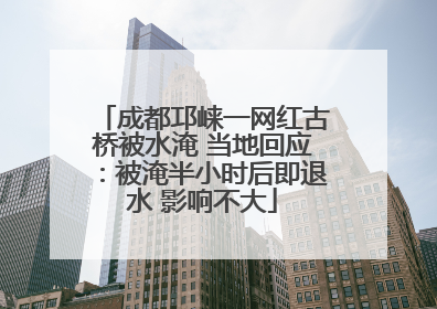 成都邛崃一网红古桥被水淹 当地回应：被淹半小时后即退水 影响不大