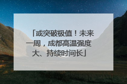 或突破极值！未来一周，成都高温强度大、持续时间长