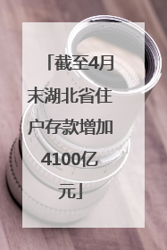 截至4月末湖北省住户存款增加4100亿元