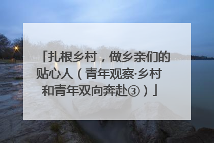 扎根乡村，做乡亲们的贴心人（青年观察·乡村和青年双向奔赴③）