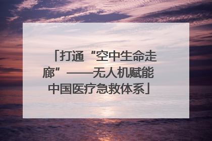 打通“空中生命走廊”——无人机赋能中国医疗急救体系