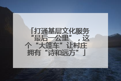 打通基层文化服务“最后一公里”，这个“大篷车”让村庄拥有“诗和远方”