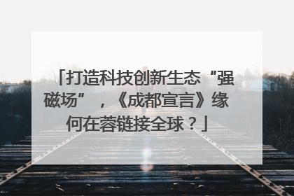 打造科技创新生态“强磁场”，《成都宣言》缘何在蓉链接全球？