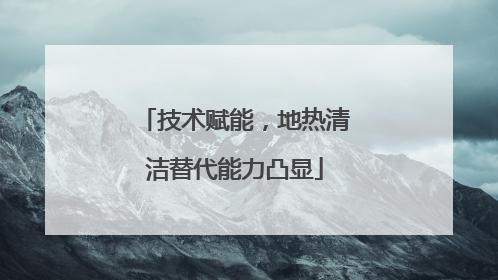 技术赋能，地热清洁替代能力凸显
