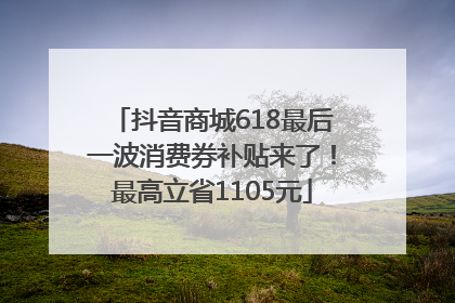 抖音商城618最后一波消费券补贴来了！最高立省1105元