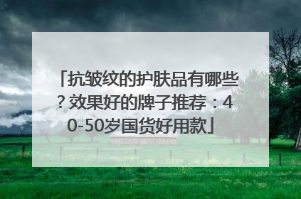 抗皱纹的护肤品有哪些？效果好的牌子推荐：40-50岁国货好用款