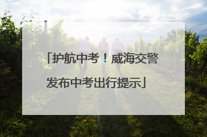 护航中考！威海交警发布中考出行提示