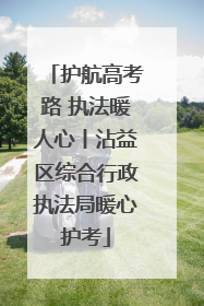 护航高考路 执法暖人心丨沾益区综合行政执法局暖心护考