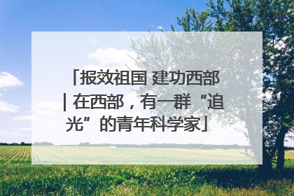 报效祖国 建功西部｜在西部，有一群“追光”的青年科学家