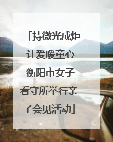 持微光成炬 让爱暖童心 衡阳市女子看守所举行亲子会见活动