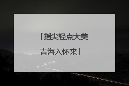 指尖轻点大美青海入怀来