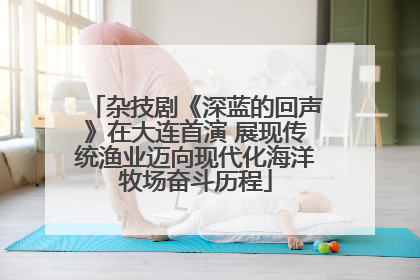 杂技剧《深蓝的回声》在大连首演 展现传统渔业迈向现代化海洋牧场奋斗历程