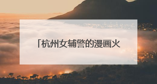 杭州女辅警的漫画火了：出手就是爆款