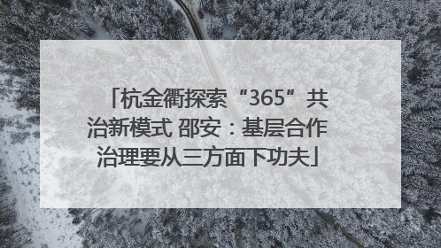 杭金衢探索“365”共治新模式 邵安：基层合作治理要从三方面下功夫