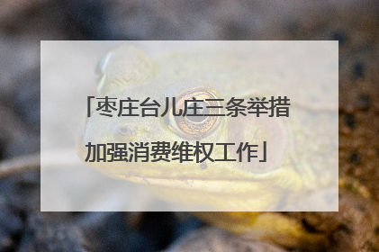 枣庄台儿庄三条举措加强消费维权工作
