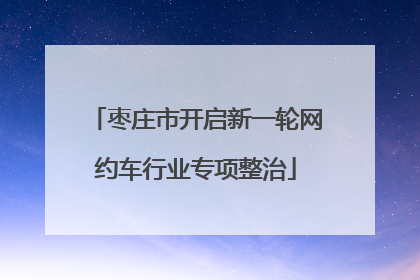 枣庄市开启新一轮网约车行业专项整治