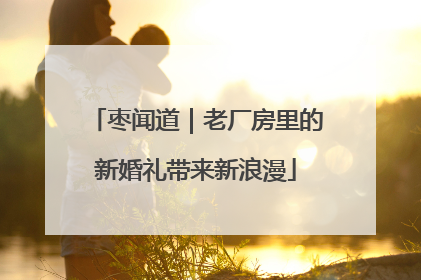 枣闻道｜老厂房里的新婚礼带来新浪漫
