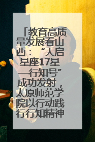 教育高质量发展看山西：“天启星座17星—行知号”成功发射，太原师范学院以行动践行行知精神