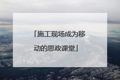施工现场成为移动的思政课堂