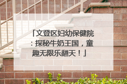 文登区妇幼保健院：探秘牛奶王国，童趣无限乐翻天！