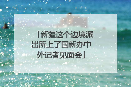 新疆这个边境派出所上了国新办中外记者见面会