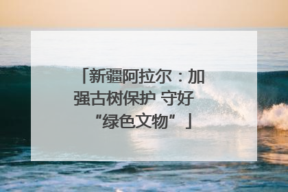 新疆阿拉尔：加强古树保护 守好“绿色文物”