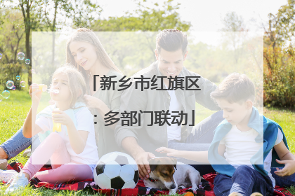 新乡市红旗区：多部门联动
