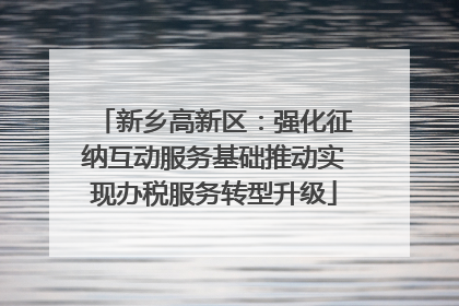 新乡高新区：强化征纳互动服务基础推动实现办税服务转型升级