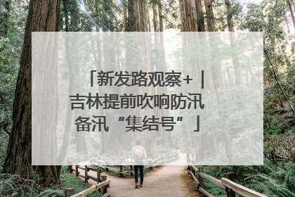 新发路观察+｜吉林提前吹响防汛备汛“集结号”