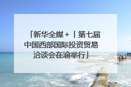 新华全媒＋丨第七届中国西部国际投资贸易洽谈会在渝举行