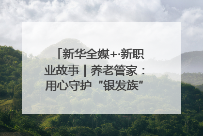 新华全媒+·新职业故事｜养老管家：用心守护“银发族”的幸福“夕阳红”