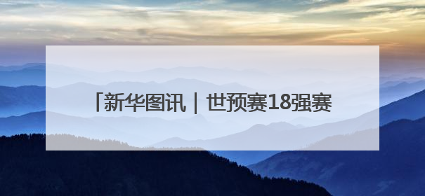 新华图讯｜世预赛18强赛收官战：中国队胜巴林队