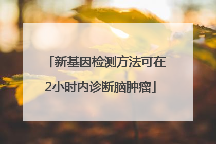 新基因检测方法可在2小时内诊断脑肿瘤