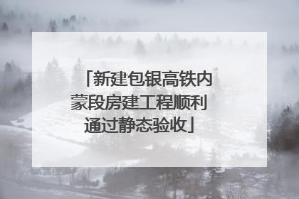 新建包银高铁内蒙段房建工程顺利通过静态验收
