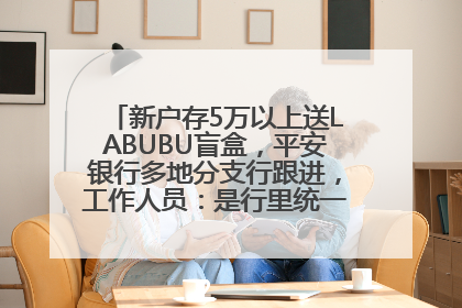 新户存5万以上送LABUBU盲盒，平安银行多地分支行跟进，工作人员：是行里统一的，进货渠道不清楚