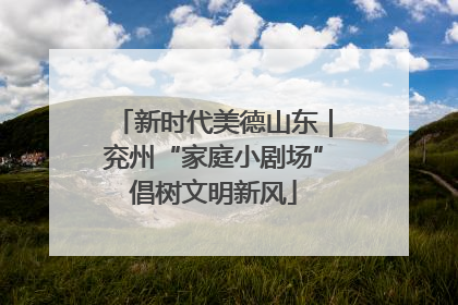 新时代美德山东｜兖州“家庭小剧场”倡树文明新风