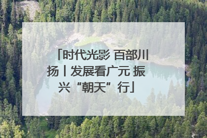 时代光影 百部川扬丨发展看广元 振兴“朝天”行