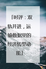 时评：双轨并进，运输数据里的经济转型动能