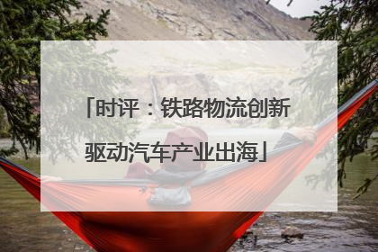 时评：铁路物流创新驱动汽车产业出海