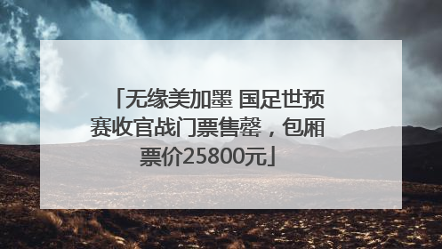 无缘美加墨 国足世预赛收官战门票售罄，包厢票价25800元