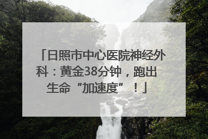 日照市中心医院神经外科：黄金38分钟，跑出生命“加速度”！