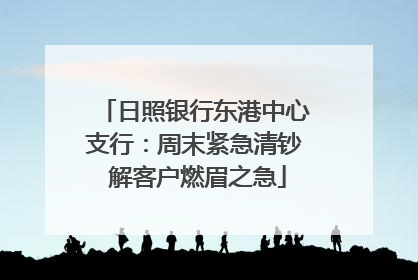 日照银行东港中心支行：周末紧急清钞 解客户燃眉之急