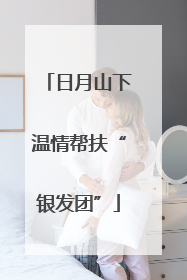 日月山下温情帮扶“银发团”