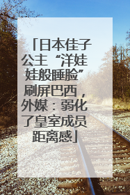 日本佳子公主“洋娃娃般睡脸”刷屏巴西，外媒：弱化了皇室成员距离感