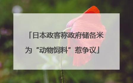 日本政客称政府储备米为“动物饲料”惹争议