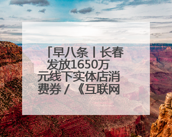 早八条丨长春发放1650万元线下实体店消费券／《互联网平台企业涉税信息报送规定》正式施行