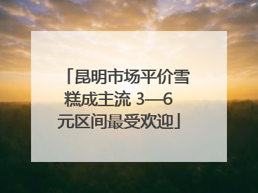 昆明市场平价雪糕成主流 3—6元区间最受欢迎