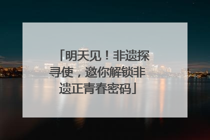 明天见！非遗探寻使，邀你解锁非遗正青春密码