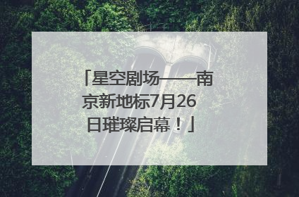 星空剧场——南京新地标7月26日璀璨启幕！