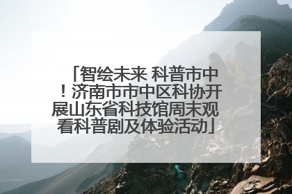 智绘未来 科普市中！济南市市中区科协开展山东省科技馆周末观看科普剧及体验活动